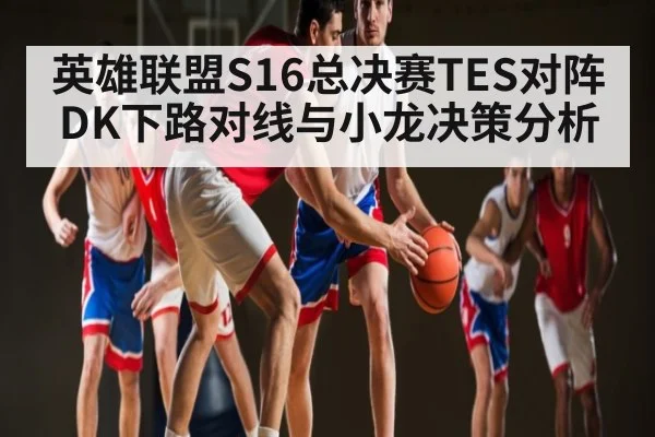 英雄联盟S16总决赛TES对阵DK下路对线与小龙决策分析 - NG28
