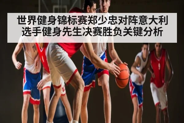 世界健身锦标赛郑少忠对阵意大利选手健身先生决赛胜负关键分析 - NG28